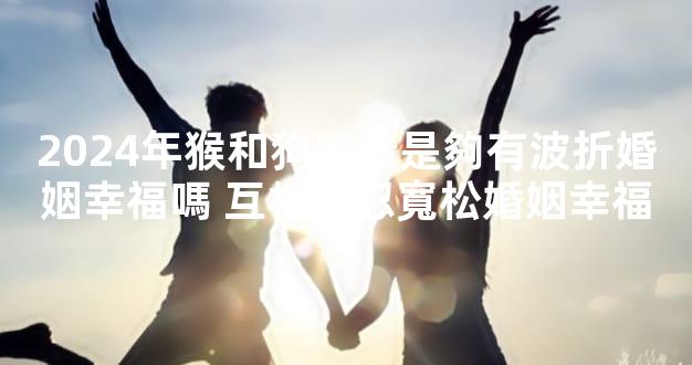 2024年猴和狗感情是夠有波折婚姻幸福嗎 互相容忍寬松婚姻幸福